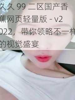 久久 99 二区国产香蕉网页轻量版 - v2022，带你领略不一样的视觉盛宴