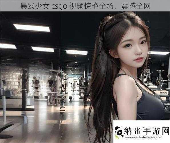 暴躁少女 csgo 视频惊艳全场，震撼全网